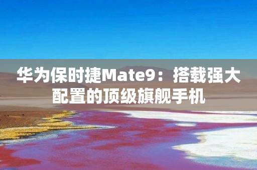 华为保时捷Mate9：搭载强大配置的顶级旗舰手机-图1